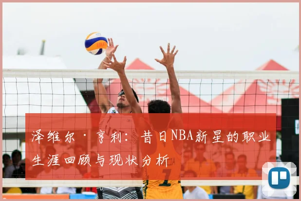 泽维尔·亨利：昔日NBA新星的职业生涯回顾与现状分析