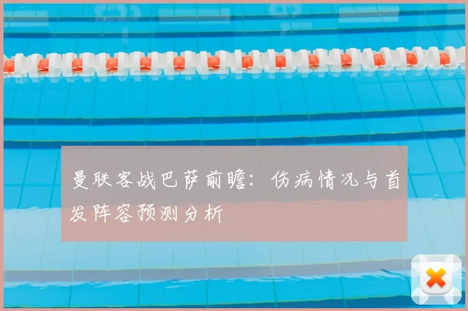 曼联客战巴萨前瞻：伤病情况与首发阵容预测分析