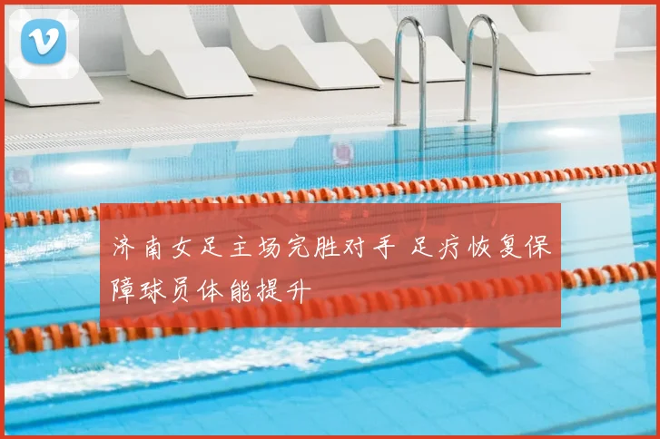 济南女足主场完胜对手 足疗恢复保障球员体能提升