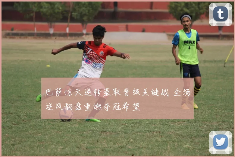 巴萨惊天逆转豪取晋级关键战 全场逆风翻盘重燃夺冠希望