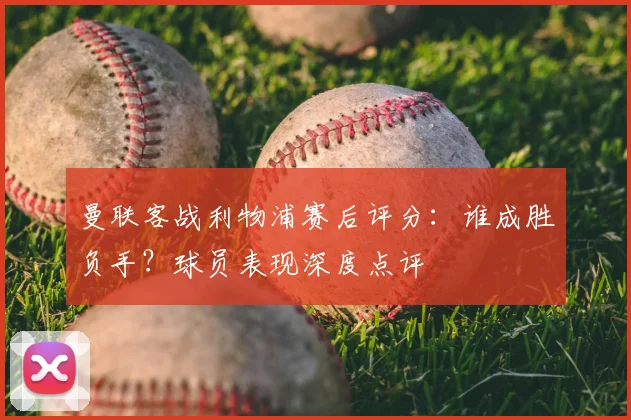 曼联客战利物浦赛后评分：谁成胜负手？球员表现深度点评