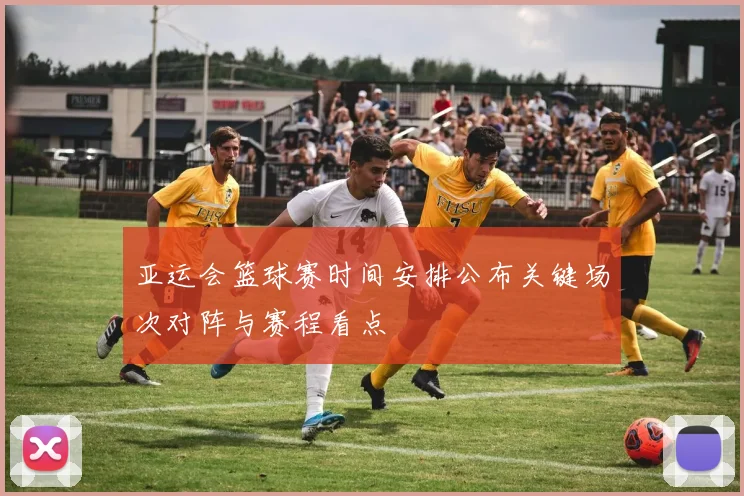 亚运会篮球赛时间安排公布关键场次对阵与赛程看点