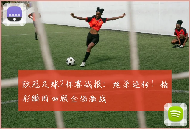 欧冠足球2杯赛战报：绝杀逆转！精彩瞬间回顾全场激战