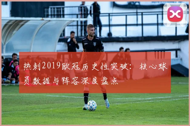 热刺2019欧冠历史性突破：核心球员数据与阵容深度盘点
