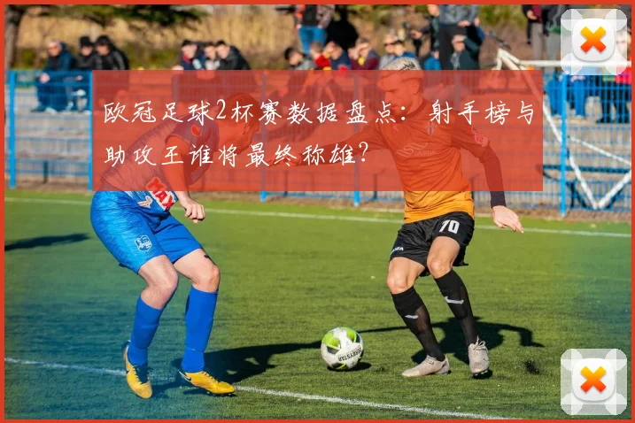 欧冠足球2杯赛数据盘点：射手榜与助攻王谁将最终称雄？