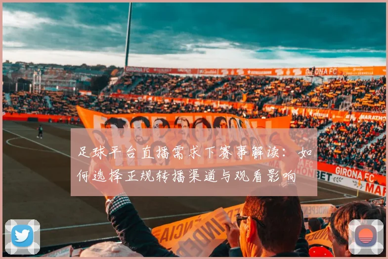 足球平台直播需求下赛事解读：如何选择正规转播渠道与观看影响