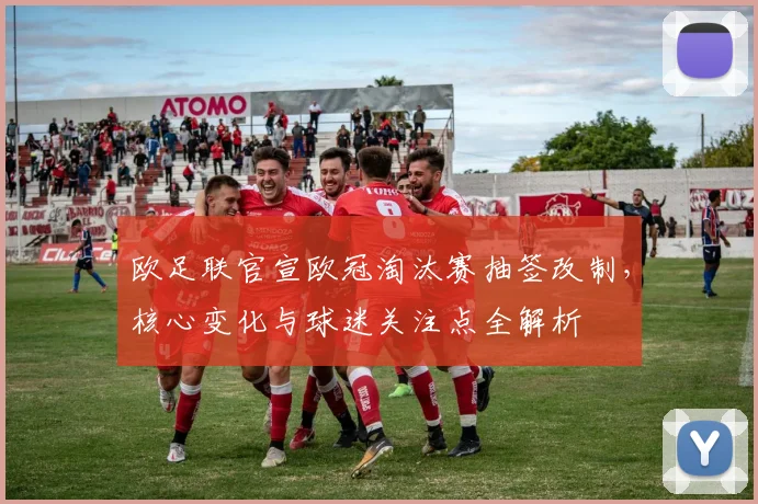 欧足联官宣欧冠淘汰赛抽签改制，核心变化与球迷关注点全解析