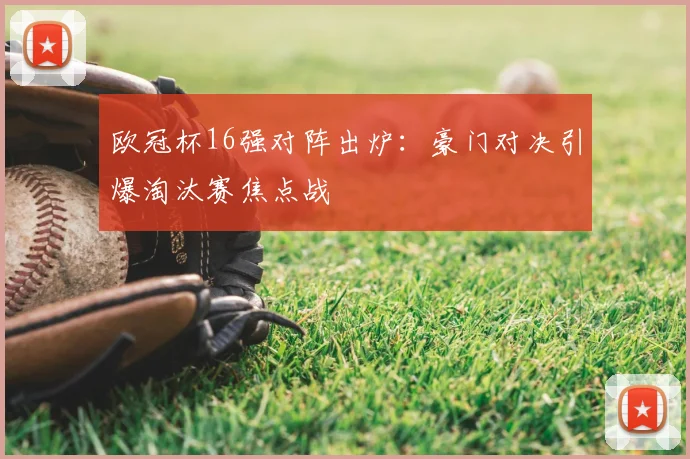 欧冠杯16强对阵出炉：豪门对决引爆淘汰赛焦点战