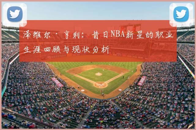 泽维尔·亨利：昔日NBA新星的职业生涯回顾与现状分析