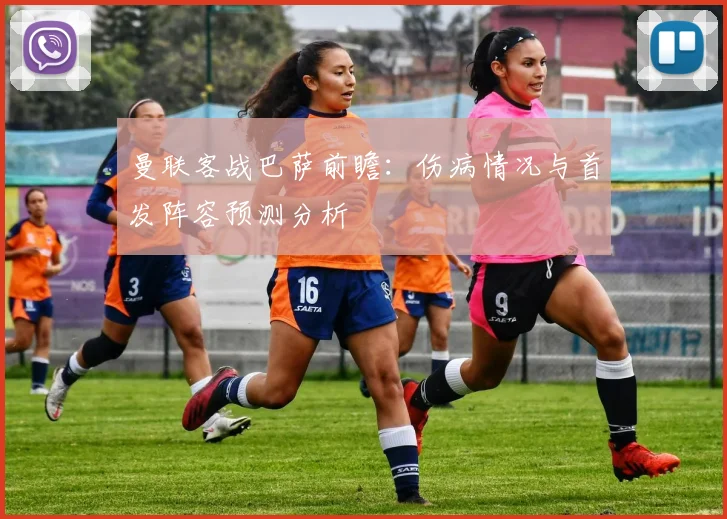 曼联客战巴萨前瞻：伤病情况与首发阵容预测分析