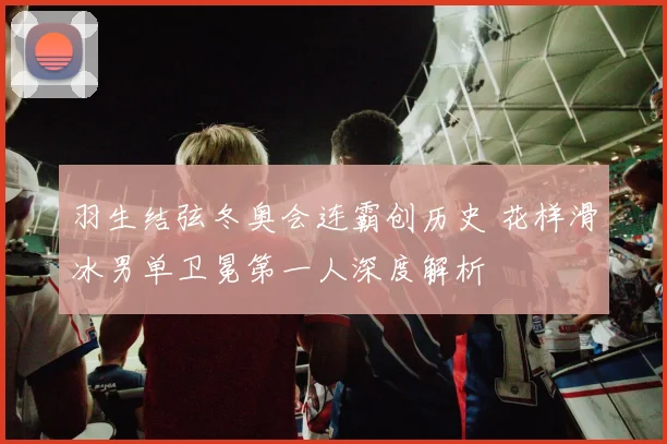 羽生结弦冬奥会连霸创历史 花样滑冰男单卫冕第一人深度解析