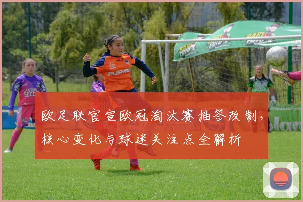 欧足联官宣欧冠淘汰赛抽签改制，核心变化与球迷关注点全解析