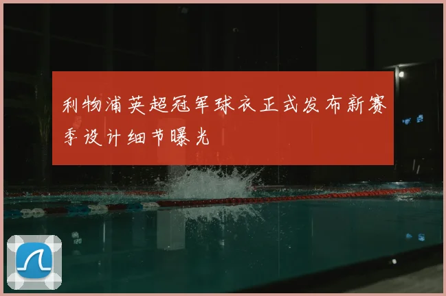 利物浦英超冠军球衣正式发布新赛季设计细节曝光