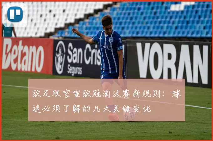 欧足联官宣欧冠淘汰赛新规则：球迷必须了解的几大关键变化